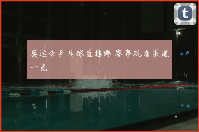奥运会乒乓球直播哪 赛事观看渠道一览