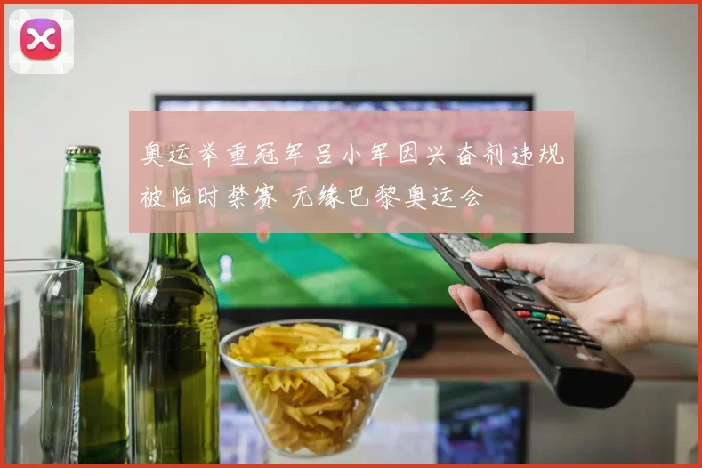 奥运举重冠军吕小军因兴奋剂违规被临时禁赛 无缘巴黎奥运会