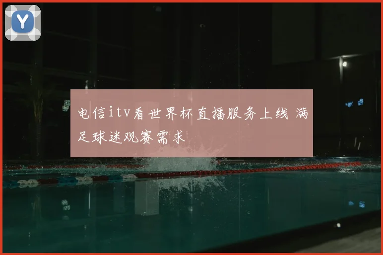 电信itv看世界杯直播服务上线 满足球迷观赛需求
