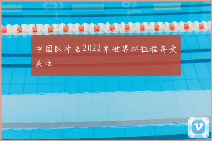 中国队冲击2022年世界杯征程备受关注