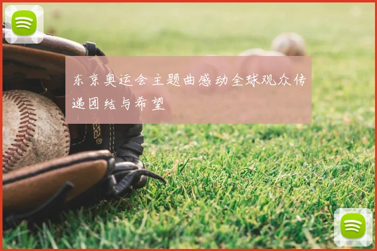 东京奥运会主题曲感动全球观众传递团结与希望