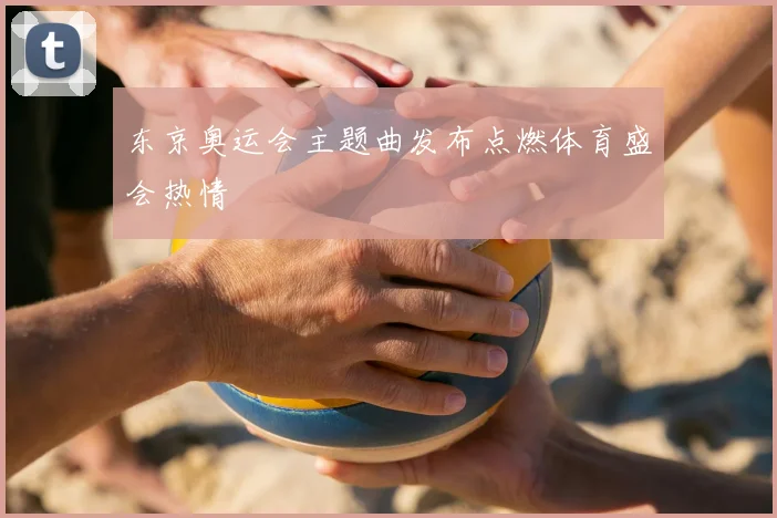 东京奥运会主题曲发布点燃体育盛会热情