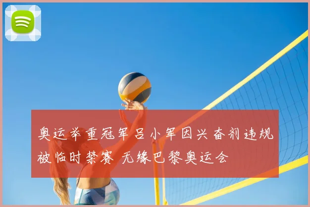 奥运举重冠军吕小军因兴奋剂违规被临时禁赛 无缘巴黎奥运会