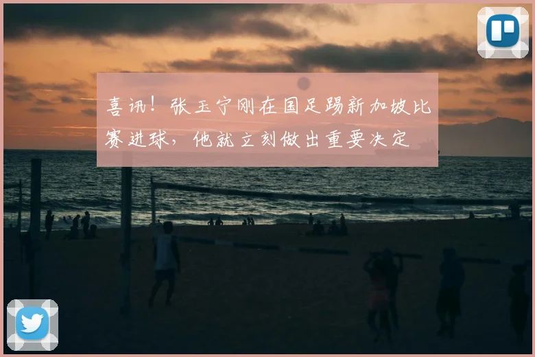 喜讯!张玉宁刚在国足踢新加坡比赛进球,他就立刻做出重要决定