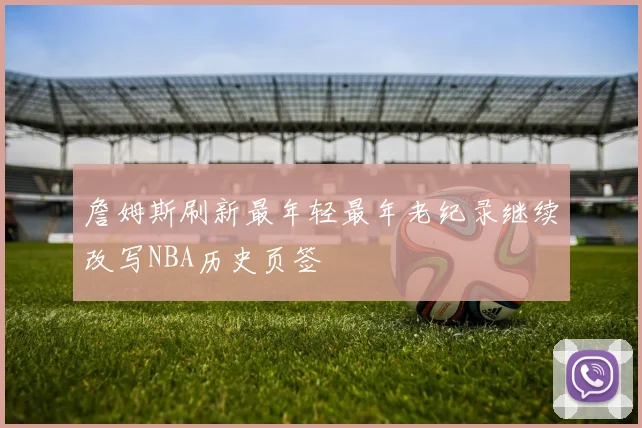 詹姆斯刷新最年轻最年老纪录继续改写NBA历史页签