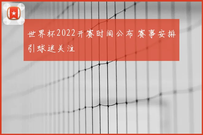 世界杯2022开赛时间公布 赛事安排引球迷关注