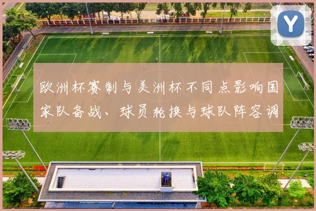 欧洲杯赛制与美洲杯不同点影响国家队备战、球员轮换与球队阵容调整