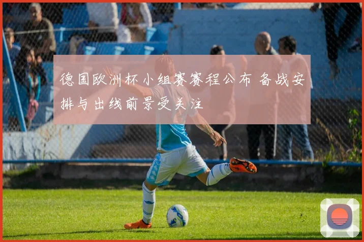 德国欧洲杯小组赛赛程公布 备战安排与出线前景受关注
