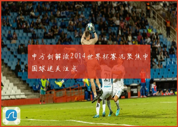 申方剑解读2014世界杯赛况聚焦中国球迷关注点