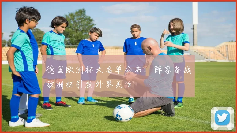 德国欧洲杯大名单公布：阵容备战欧洲杯引发外界关注