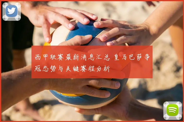 西甲联赛最新消息汇总 皇马巴萨争冠态势与关键赛程分析
