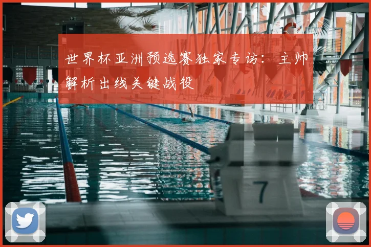 世界杯亚洲预选赛独家专访:主帅解析出线关键战役