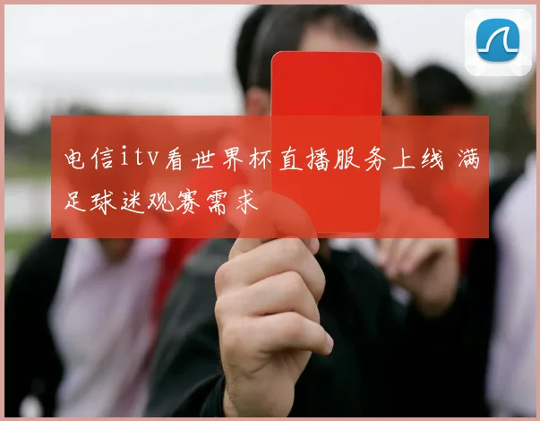 电信itv看世界杯直播服务上线 满足球迷观赛需求