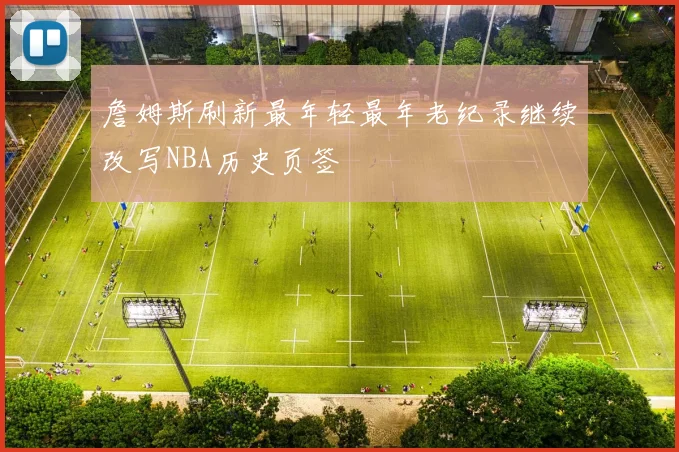 詹姆斯刷新最年轻最年老纪录继续改写NBA历史页签