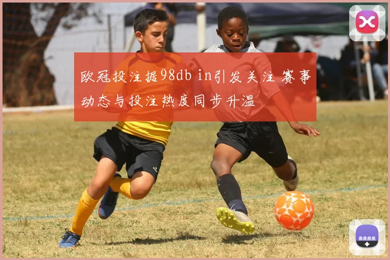 欧冠投注据98db in引发关注 赛事动态与投注热度同步升温