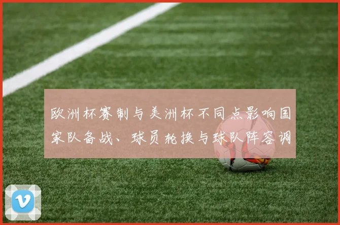 欧洲杯赛制与美洲杯不同点影响国家队备战、球员轮换与球队阵容调整