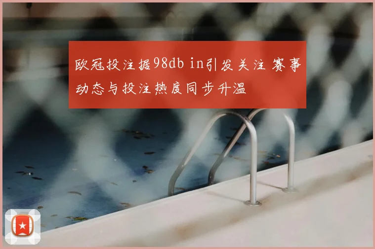 欧冠投注据98db in引发关注 赛事动态与投注热度同步升温
