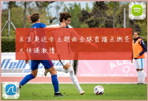 东京奥运会主题曲全球首播点燃圣火传递激情