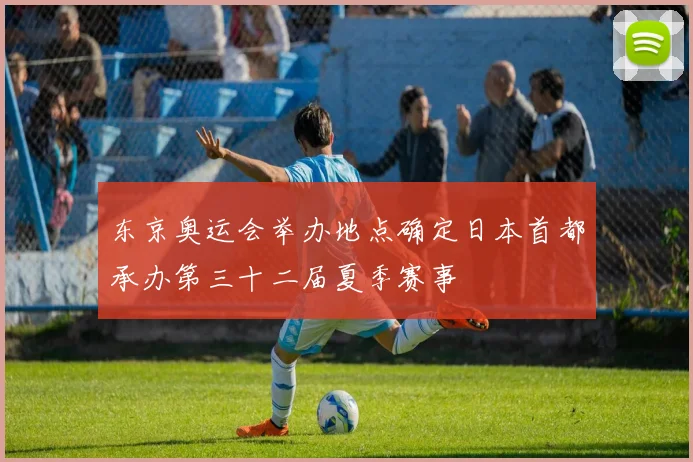 东京奥运会举办地点确定日本首都承办第三十二届夏季赛事