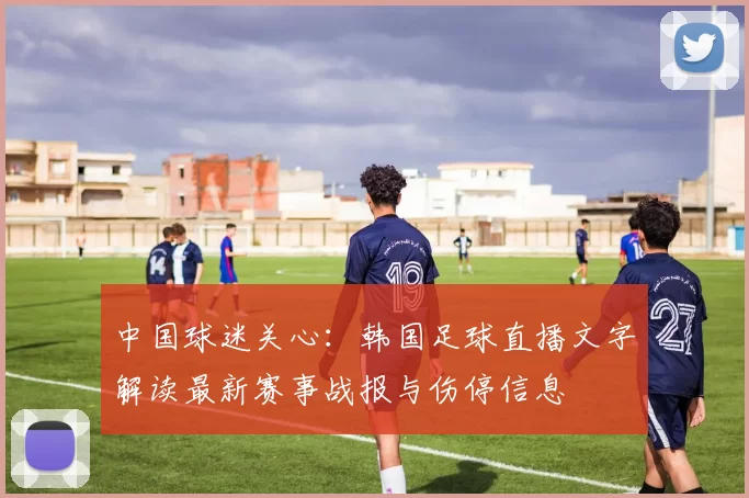 中国球迷关心:韩国足球直播文字解读最新赛事战报与伤停信息