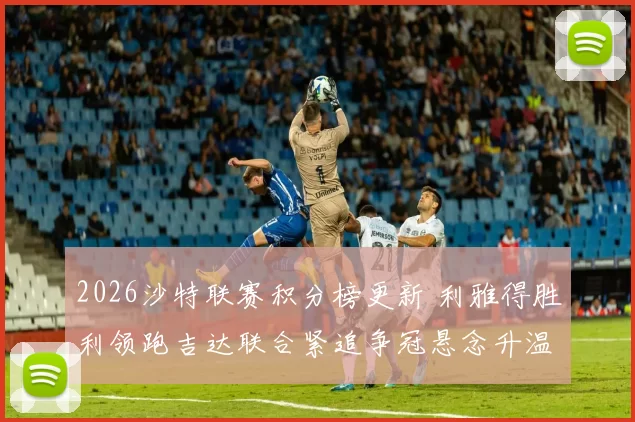 2026沙特联赛积分榜更新 利雅得胜利领跑吉达联合紧追争冠悬念升温