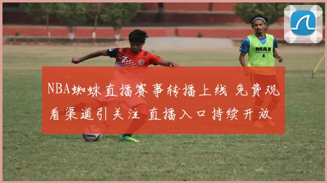 NBA蜘蛛直播赛事转播上线 免费观看渠道引关注 直播入口持续开放