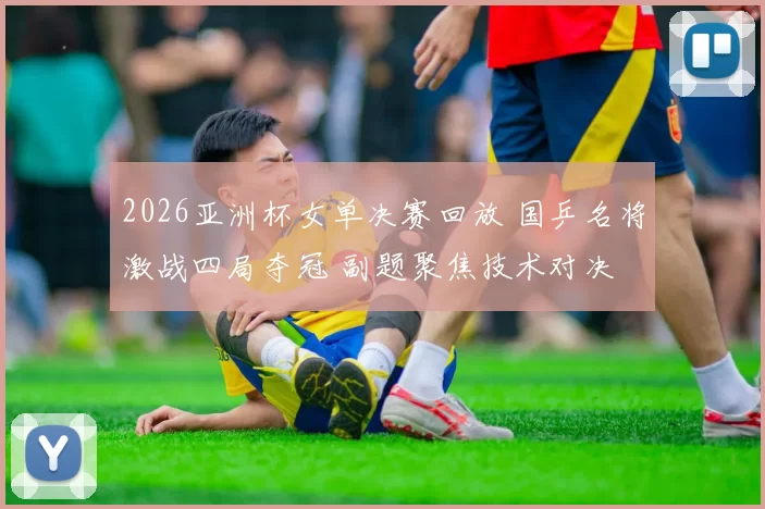 2026亚洲杯女单决赛回放 国乒名将激战四局夺冠 副题聚焦技术对决