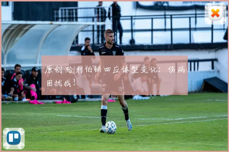 原创 哈利伯顿回应体型变化：伤病困扰我！