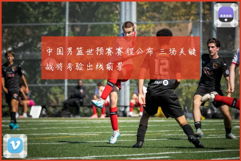 中国男篮世预赛赛程公布 三场关键战将考验出线前景