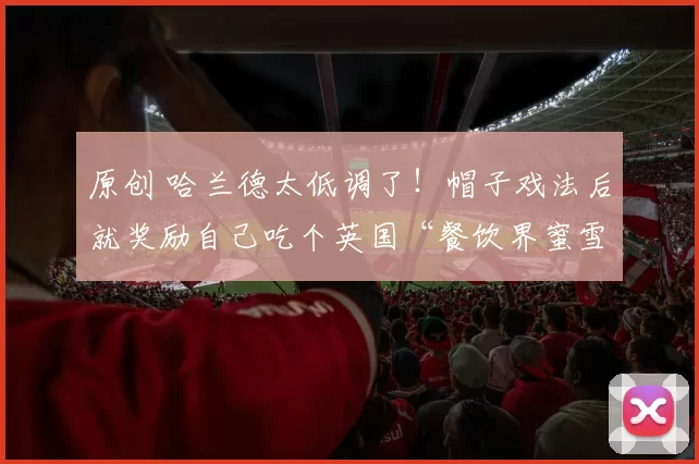 原创 哈兰德太低调了！帽子戏法后就奖励自己吃个英国“餐饮界蜜雪冰城”