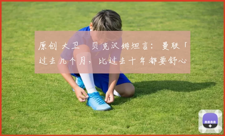 原创 大卫・贝克汉姆坦言：曼联「过去几个月，比过去十年都要舒心」