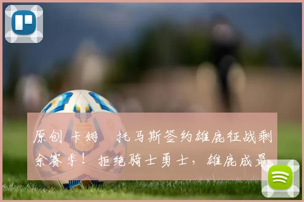 原创 卡姆・托马斯签约雄鹿征战剩余赛季！拒绝骑士勇士，雄鹿成最优选