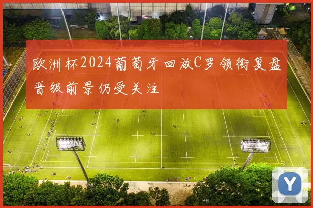 欧洲杯2024葡萄牙回放C罗领衔复盘晋级前景仍受关注