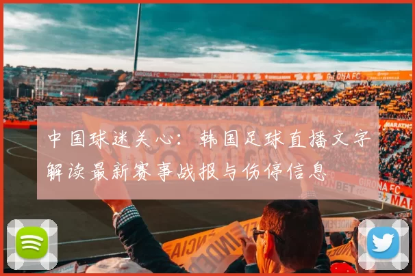 中国球迷关心：韩国足球直播文字解读最新赛事战报与伤停信息