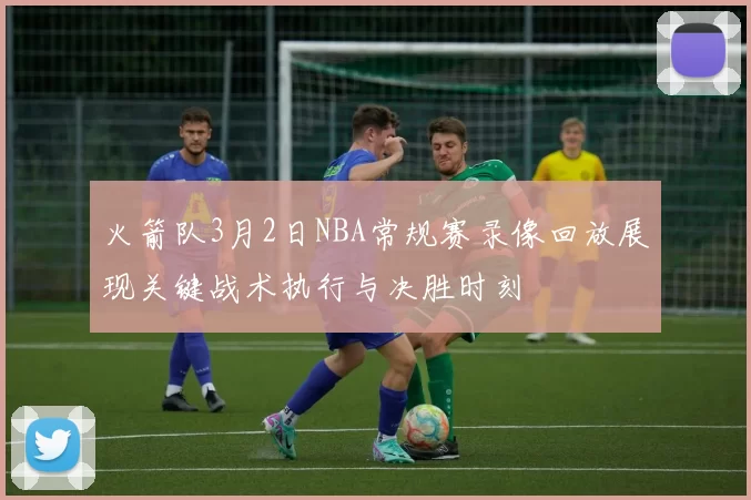 火箭队3月2日NBA常规赛录像回放展现关键战术执行与决胜时刻