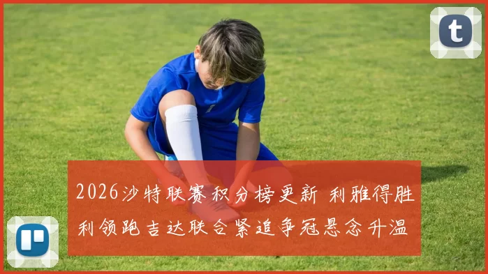 2026沙特联赛积分榜更新 利雅得胜利领跑吉达联合紧追争冠悬念升温