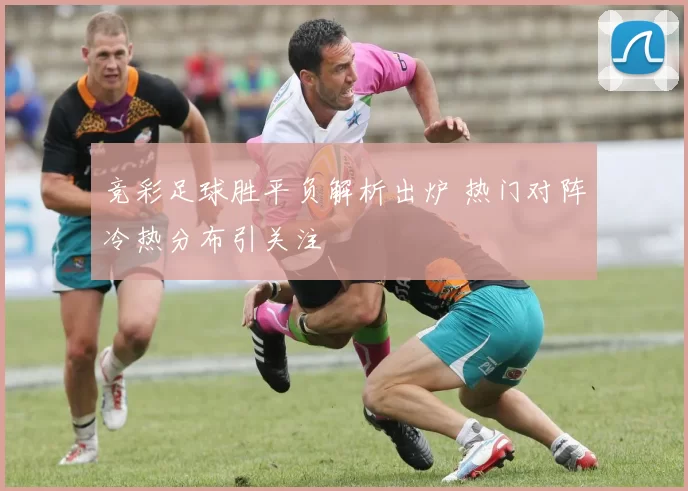 竞彩足球胜平负解析出炉 热门对阵冷热分布引关注