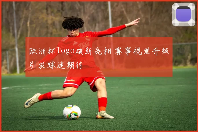 欧洲杯logo焕新亮相 赛事视觉升级引发球迷期待