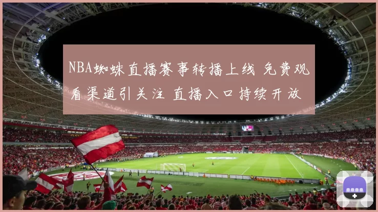 NBA蜘蛛直播赛事转播上线 免费观看渠道引关注 直播入口持续开放